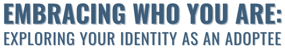 Embracing Who You Are: Exploring Your Identity as an Adoptee